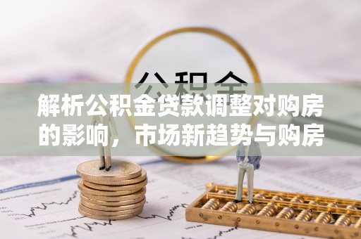 睢宁解析公积金贷款调整对购房的影响，市场新趋势与购房者策略