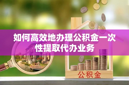 睢宁如何高效地办理公积金一次性提取代办业务