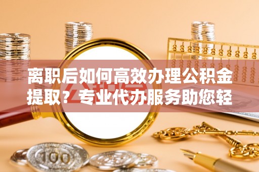 睢宁离职后如何高效办理公积金提取？专业代办服务助您轻松搞定