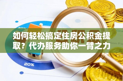 睢宁如何轻松搞定住房公积金提取？代办服务助你一臂之力