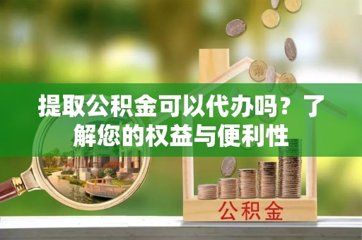 睢宁提取公积金可以代办吗？了解您的权益与便利性