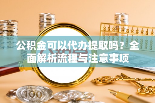 睢宁公积金可以代办提取吗？全面解析流程与注意事项