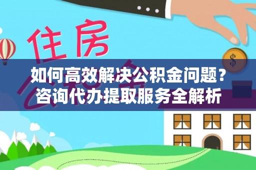 睢宁如何高效解决公积金问题？咨询代办提取服务全解析