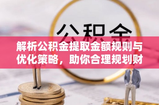 睢宁解析公积金提取金额规则与优化策略，助你合理规划财务未来