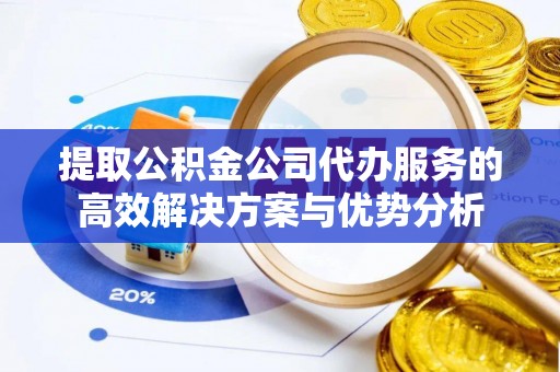 睢宁提取公积金公司代办服务的高效解决方案与优势分析