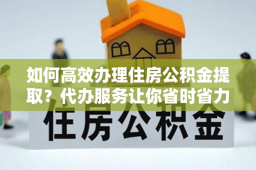 睢宁如何高效办理住房公积金提取？代办服务让你省时省力