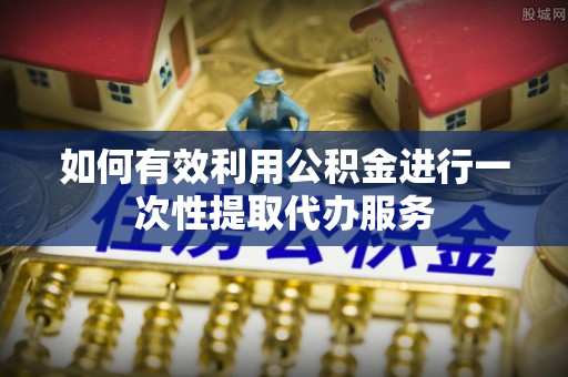 睢宁如何有效利用公积金进行一次性提取代办服务