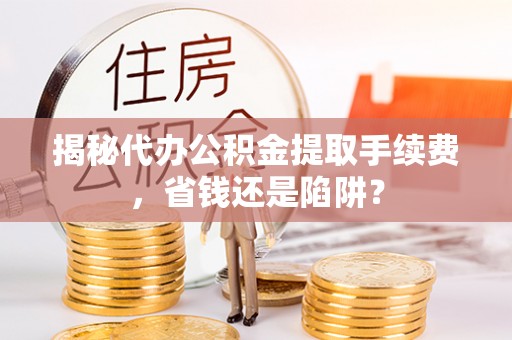 睢宁揭秘代办公积金提取手续费，省钱还是陷阱？