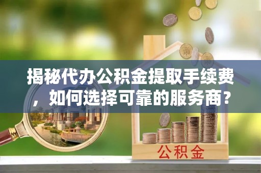 睢宁揭秘代办公积金提取手续费，如何选择可靠的服务商？