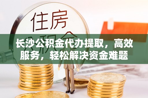 睢宁长沙公积金代办提取，高效服务，轻松解决资金难题