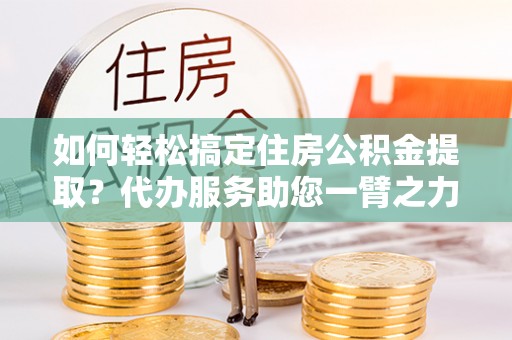 睢宁如何轻松搞定住房公积金提取？代办服务助您一臂之力