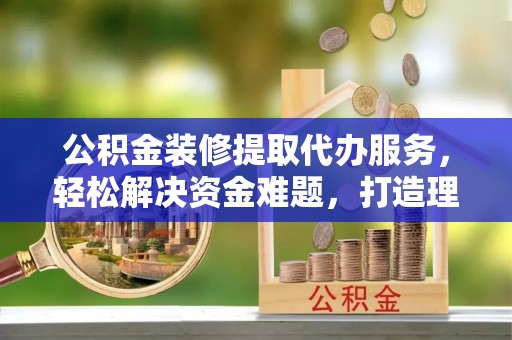睢宁公积金装修提取代办服务，轻松解决资金难题，打造理想家居
