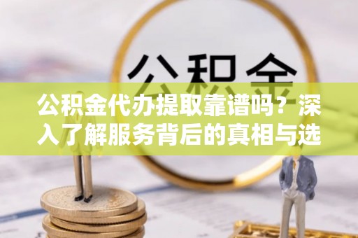 睢宁公积金代办提取靠谱吗？深入了解服务背后的真相与选择指南
