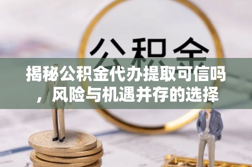 睢宁揭秘公积金代办提取可信吗，风险与机遇并存的选择