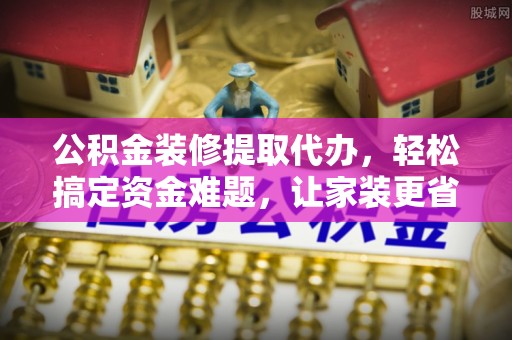 睢宁公积金装修提取代办，轻松搞定资金难题，让家装更省心