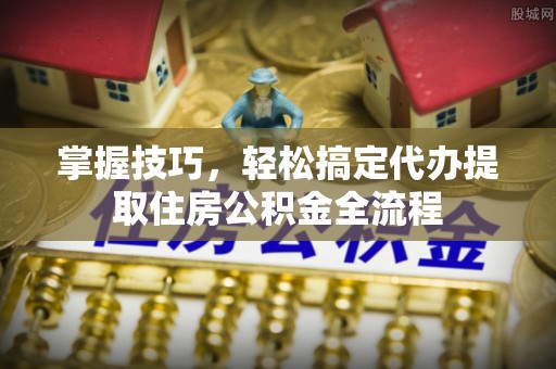 睢宁掌握技巧，轻松搞定代办提取住房公积金全流程