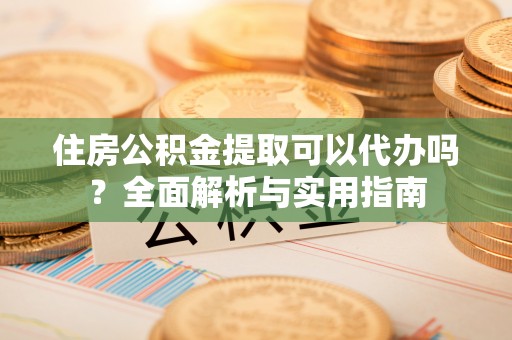 睢宁住房公积金提取可以代办吗？全面解析与实用指南
