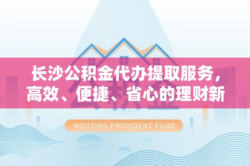 睢宁长沙公积金代办提取服务，高效、便捷、省心的理财新选择