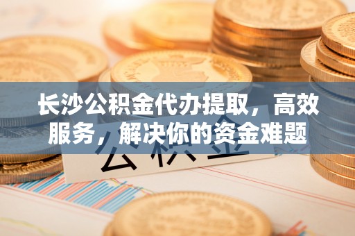睢宁长沙公积金代办提取，高效服务，解决你的资金难题
