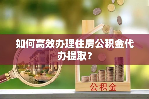 睢宁如何高效办理住房公积金代办提取？