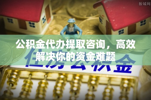 睢宁公积金代办提取咨询，高效解决你的资金难题