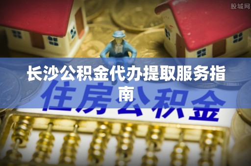 睢宁长沙公积金代办提取服务指南
