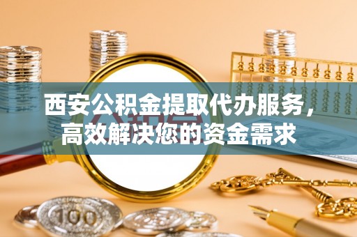 睢宁西安公积金提取代办服务，高效解决您的资金需求