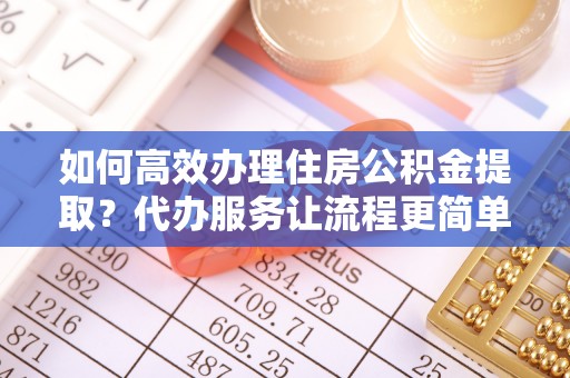 睢宁如何高效办理住房公积金提取？代办服务让流程更简单