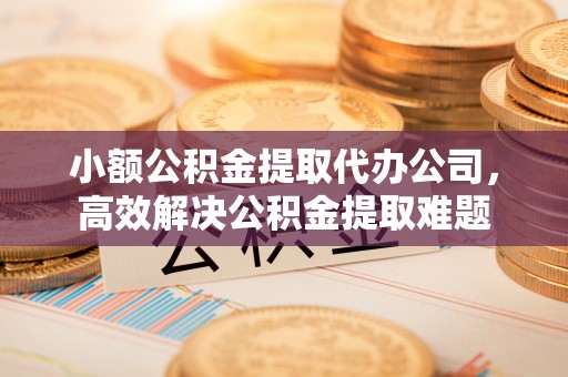 睢宁小额公积金提取代办公司，高效解决公积金提取难题