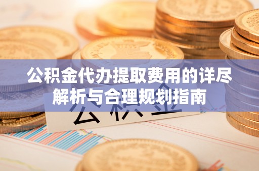 睢宁公积金代办提取费用的详尽解析与合理规划指南