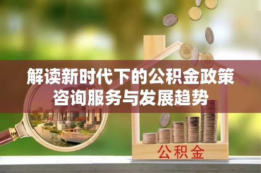 睢宁解读新时代下的公积金政策咨询服务与发展趋势