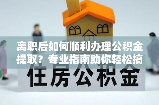 睢宁离职后如何顺利办理公积金提取？专业指南助你轻松搞定