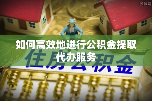 睢宁如何高效地进行公积金提取代办服务