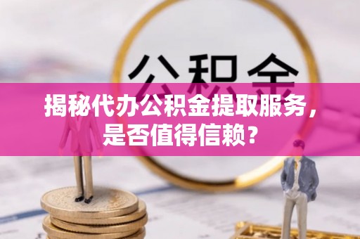睢宁揭秘代办公积金提取服务，是否值得信赖？