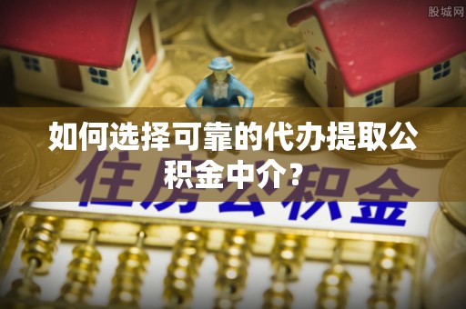 睢宁如何选择可靠的代办提取公积金中介？