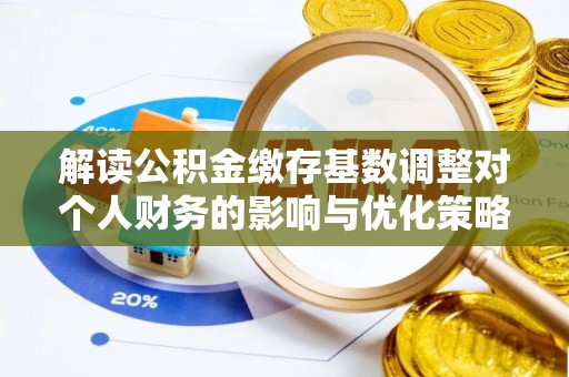 睢宁解读公积金缴存基数调整对个人财务的影响与优化策略