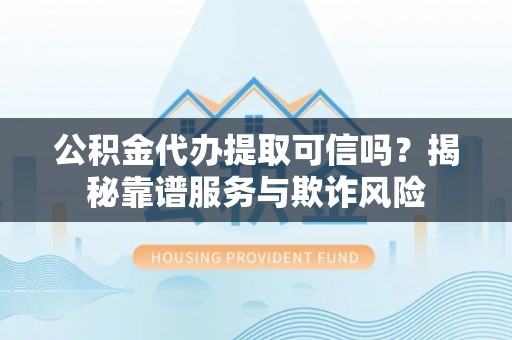 睢宁公积金代办提取可信吗？揭秘靠谱服务与欺诈风险