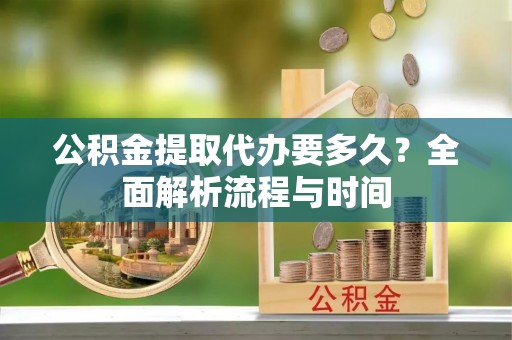 睢宁公积金提取代办要多久？全面解析流程与时间