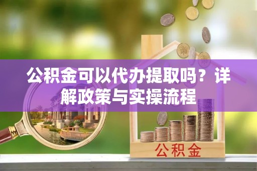 睢宁公积金可以代办提取吗？详解政策与实操流程