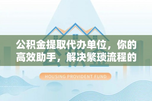 睢宁公积金提取代办单位，你的高效助手，解决繁琐流程的不二之选