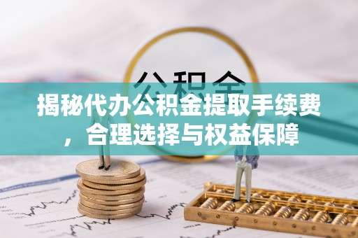 睢宁揭秘代办公积金提取手续费，合理选择与权益保障