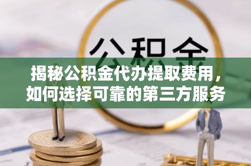 睢宁揭秘公积金代办提取费用，如何选择可靠的第三方服务？