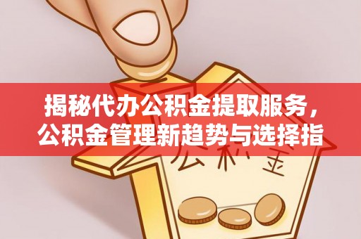 睢宁揭秘代办公积金提取服务，公积金管理新趋势与选择指南
