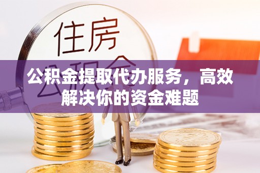 睢宁公积金提取代办服务，高效解决你的资金难题
