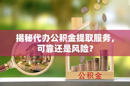 睢宁揭秘代办公积金提取服务，可靠还是风险？