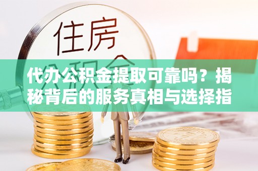 睢宁代办公积金提取可靠吗？揭秘背后的服务真相与选择指南