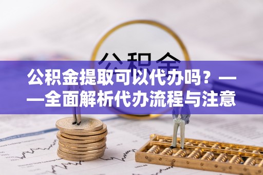 睢宁公积金提取可以代办吗？——全面解析代办流程与注意事项